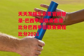 天天发娱乐彩票官网登录-巴西甲组联赛直播比分巴西甲组联赛赛程比分2021