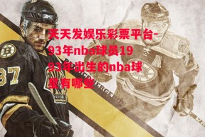 天天发娱乐彩票平台-93年nba球员1993年出生的nba球星有哪些